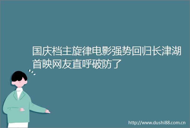 国庆档主旋律电影强势回归长津湖首映网友直呼破防了
