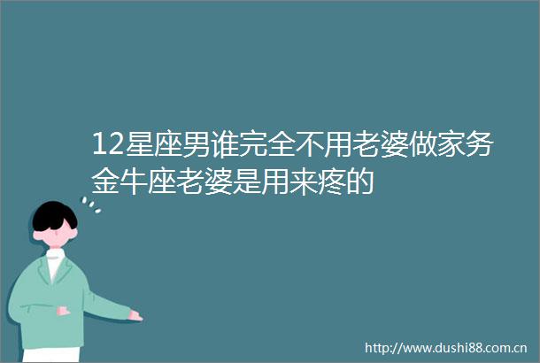 12星座男谁完全不用老婆做家务金牛座老婆是用来疼的