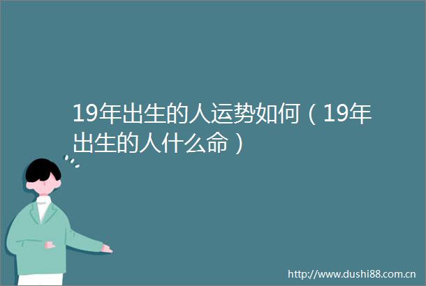 19年出生的人运势如何（19年出生的人什么命）