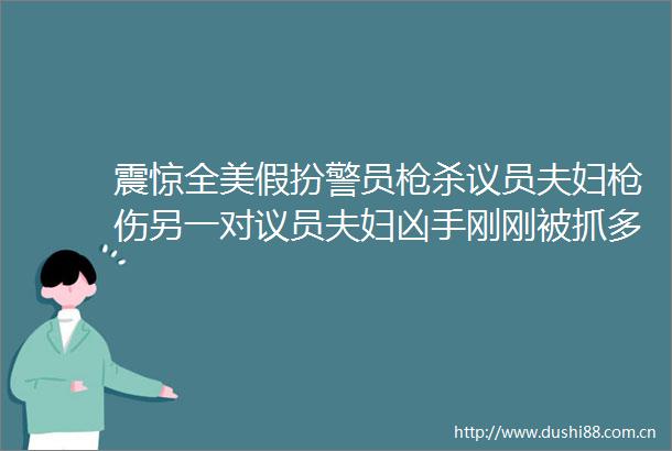 震惊全美假扮警员杀议员夫妇伤另一对议员夫妇凶手刚刚被抓多名政界人士在其名单上特朗普绝不容忍