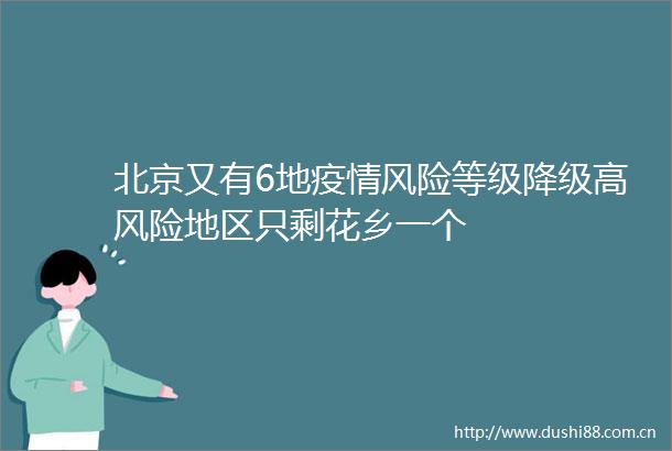 北京又有6地疫情风险等级降级高风险地区只剩花乡一个