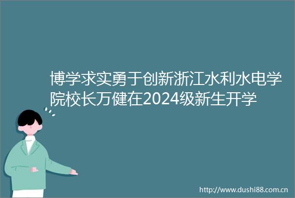 博学求实勇于创新浙江水利水电学院校长万健在2024级新生开学典礼上的讲话