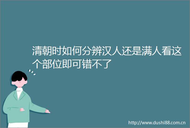 清朝时如何分辨汉人还是满人看这个部位即可错不了