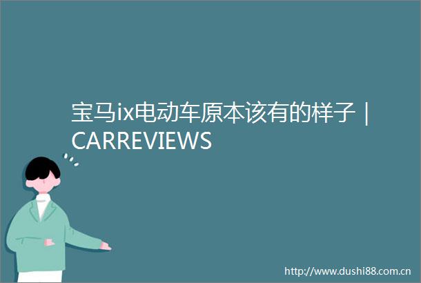 宝马ix电动车原本该有的样子｜CARREVIEWS