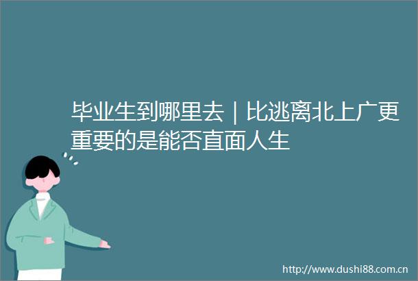 毕业生到哪里去｜比逃离北上广更重要的是能否直面人生