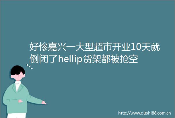 好惨嘉兴一大型超市开业10天就倒闭了hellip货架都被抢空了老板血亏几十万供货商也钱货两空hellip