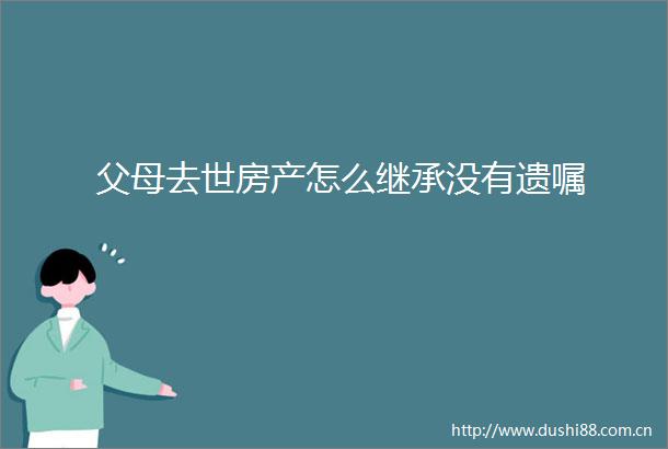 父母去世房产怎么继承没有遗嘱