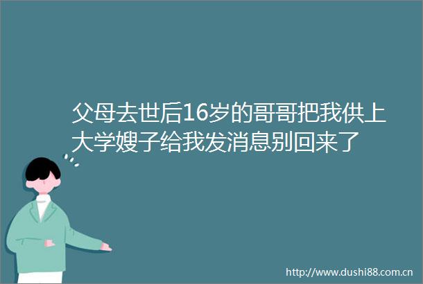 父母去世后16岁的哥哥把我供上大学嫂子给我发消息别回来了