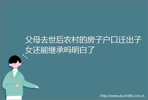父母去世后农村的房子户口迁出子女还能继承吗明白了