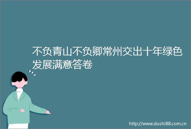 不负青山不负卿常州交出十年绿色发展满意答卷