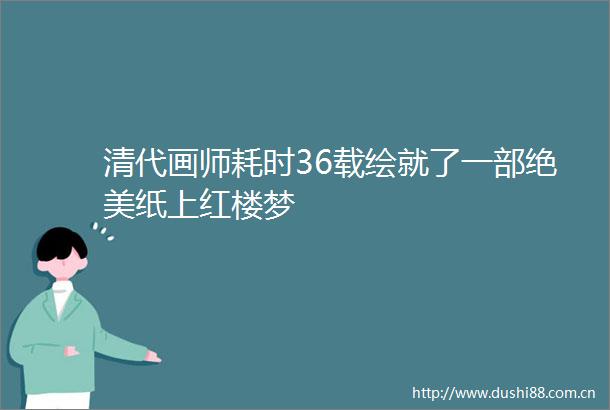 清代画师耗时36载绘就了一部绝美纸上红楼梦