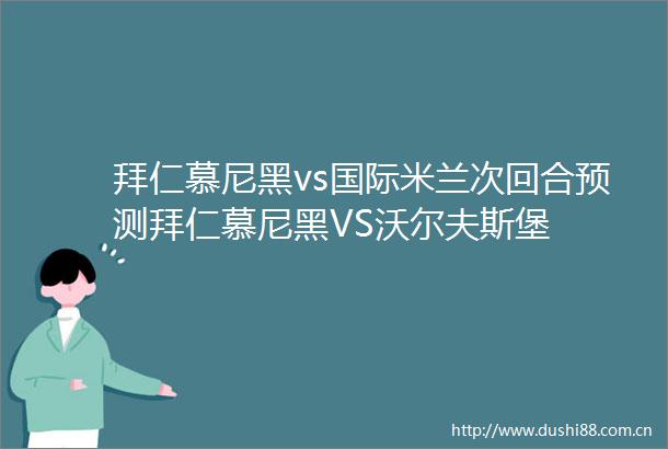 拜仁慕尼黑vs国际米兰次回合预测拜仁慕尼黑VS沃尔夫斯堡