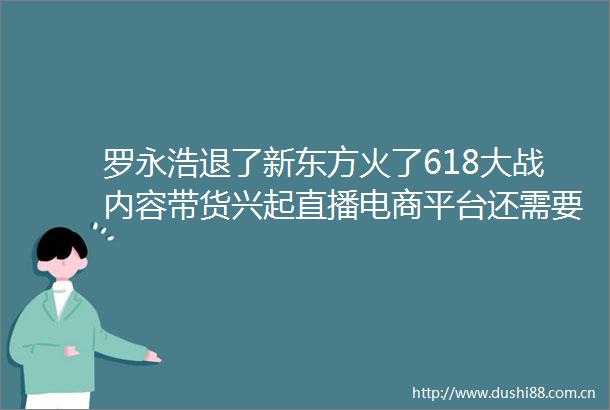 罗永浩退了新东方火了618大战内容带货兴起直播电商平台还需要明星主播吗
