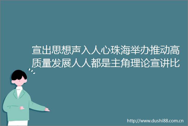 宣出思想声入人心珠海举办推动高质量发展人人都是主角理论宣讲比赛