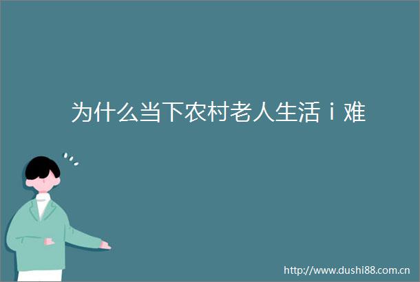 为什么当下农村老人生活ⅰ难