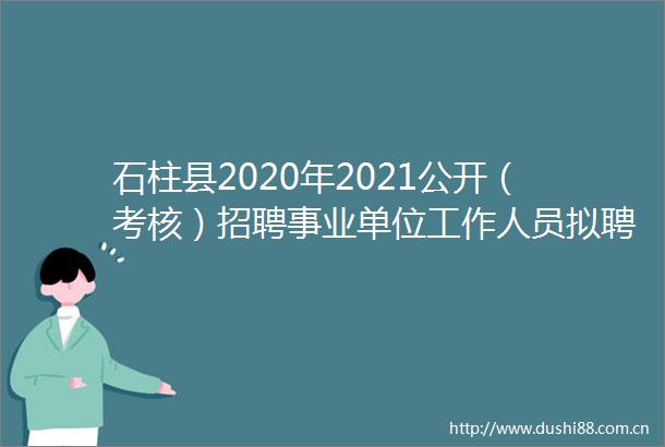 石柱县2020年2021公开（考核）招聘事业单位工作人员拟聘人员公示