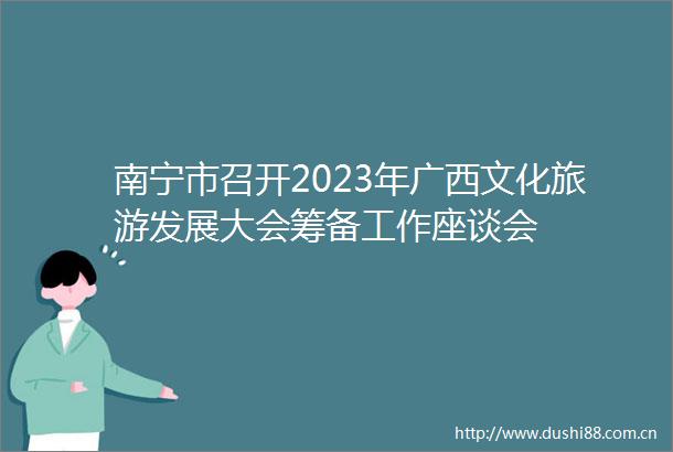 南宁市召开2023年广西文化旅游发展大会筹备工作座谈会