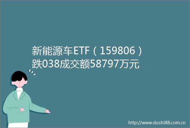 新能源车ETF（159806）跌038成交额58797万元