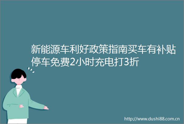 新能源车利好政策指南买车有补贴停车免费2小时充电打3折