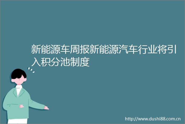 新能源车周报新能源汽车行业将引入积分池制度
