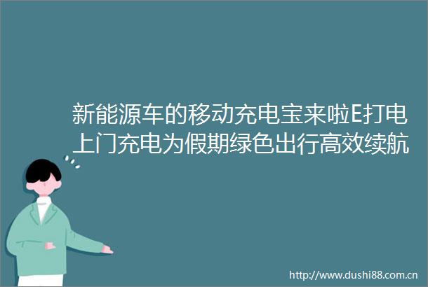 新能源车的移动充电宝来啦E打电上门充电为假期绿色出行高效续航