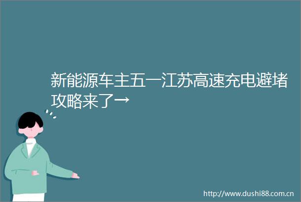 新能源车主五一江苏高速充电避堵攻略来了→