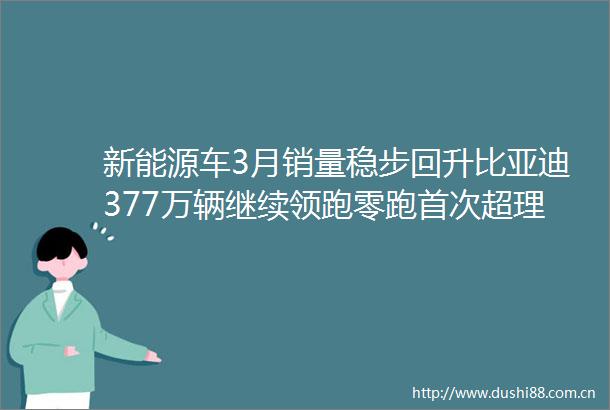 新能源车3月销量稳步回升比亚迪377万辆继续领跑零跑首次超理想