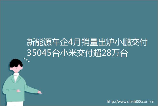 新能源车企4月销量出炉小鹏交付35045台小米交付超28万台