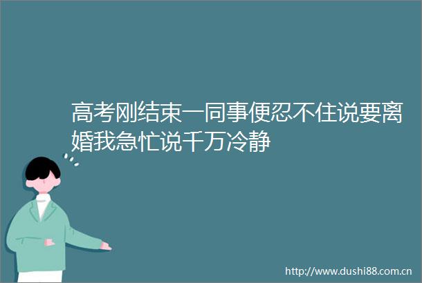 高考刚结束一同事便忍不住说要离婚我急忙说千万冷静