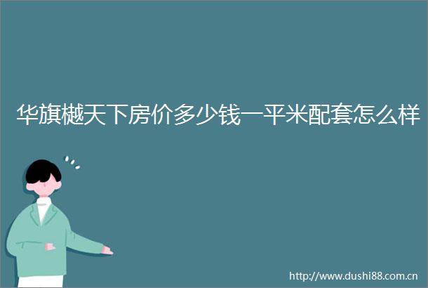 华旗樾天下房价多少钱一平米配套怎么样