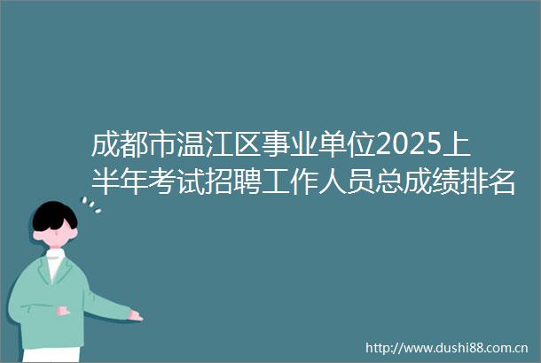 成都市温江区事业单位2025上半年考试招聘工作人员总成绩排名及体检公告