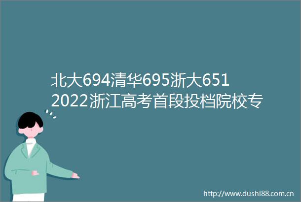 北大694清华695浙大6512022浙江高考首段投档院校专业分数线出炉