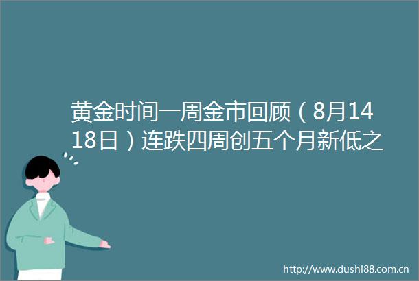 黄金时间一周金市回顾（8月1418日）连跌四周创五个月新低之后鲍威尔本周讲话能否挽救黄金多头