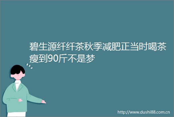 碧生源纤纤茶秋季减肥正当时喝茶瘦到90斤不是梦