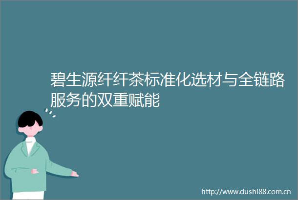 碧生源纤纤茶标准化选材与全链路服务的双重赋能