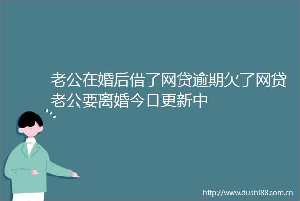 老公在婚后借了网贷逾期欠了网贷老公要离婚今日更新中