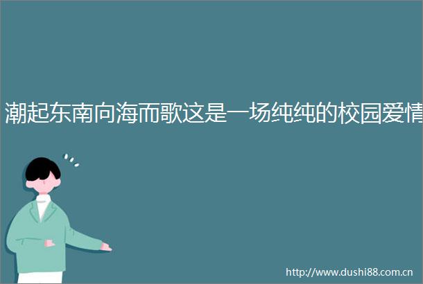 潮起东南向海而歌这是一场纯纯的校园爱情
