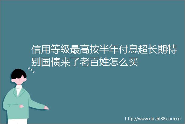 信用等级最高按半年付息超长期特别国债来了老百姓怎么买