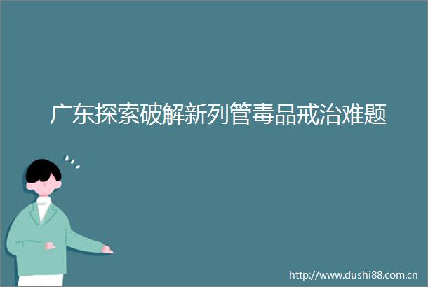 广东探索破解新列管毒品戒治难题