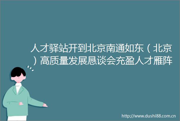 人才驿站开到北京南通如东（北京）高质量发展恳谈会充盈人才雁阵