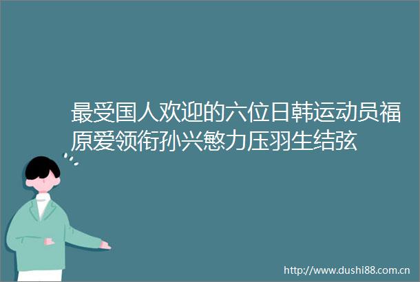 最受国人欢迎的六位日韩运动员福原爱领衔孙兴慜力压羽生结弦