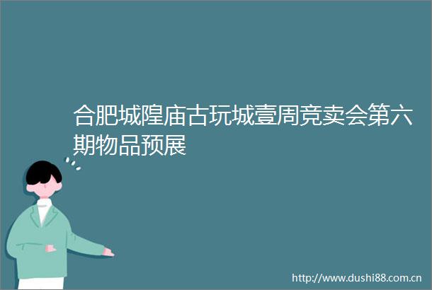 合肥城隍庙古玩城壹周竞卖会第六期物品预展