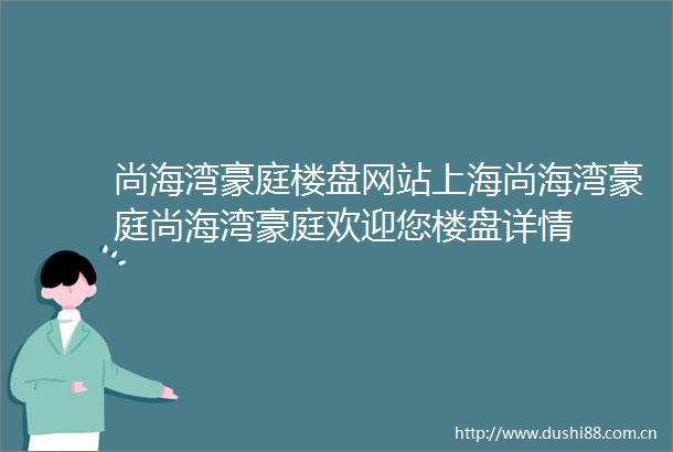 尚海湾豪庭楼盘网站上海尚海湾豪庭尚海湾豪庭欢迎您楼盘详情