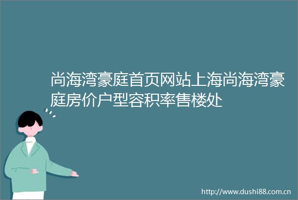 尚海湾豪庭首页网站上海尚海湾豪庭房价户型容积率售楼处