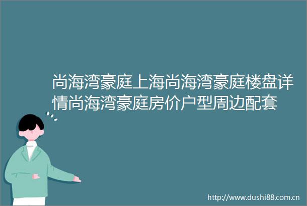 尚海湾豪庭上海尚海湾豪庭楼盘详情尚海湾豪庭房价户型周边配套