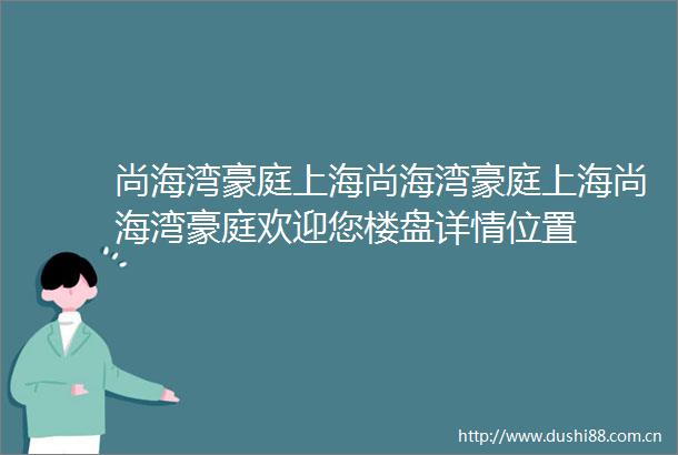 尚海湾豪庭上海尚海湾豪庭上海尚海湾豪庭欢迎您楼盘详情位置