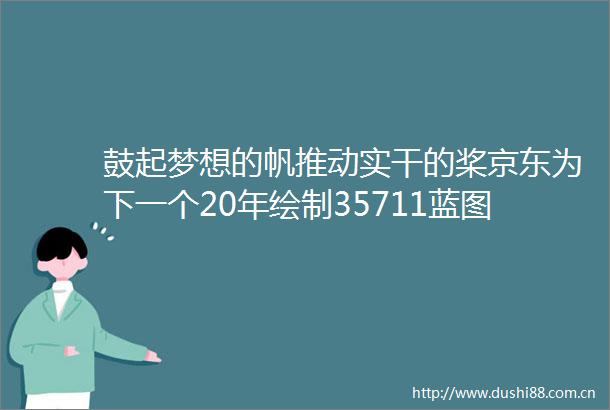 鼓起梦想的帆推动实干的桨京东为下一个20年绘制35711蓝图