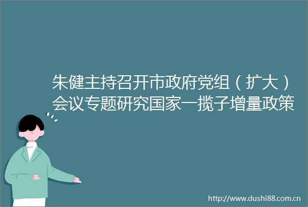 朱健主持召开市党组（扩大）会议专题研究一揽子增量政策落实工作