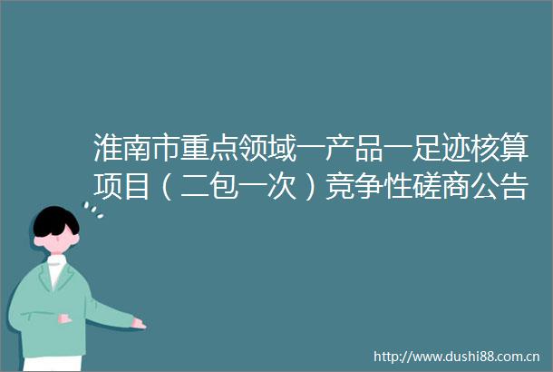 淮南市重点领域一产品一足迹核算项目（二包一次）竞争性磋商公告
