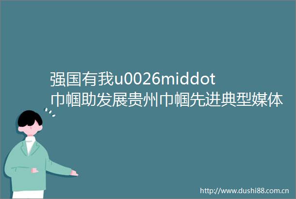 强国有我u0026middot巾帼助发展贵州巾帼先进典型媒体见面会在贵阳召开